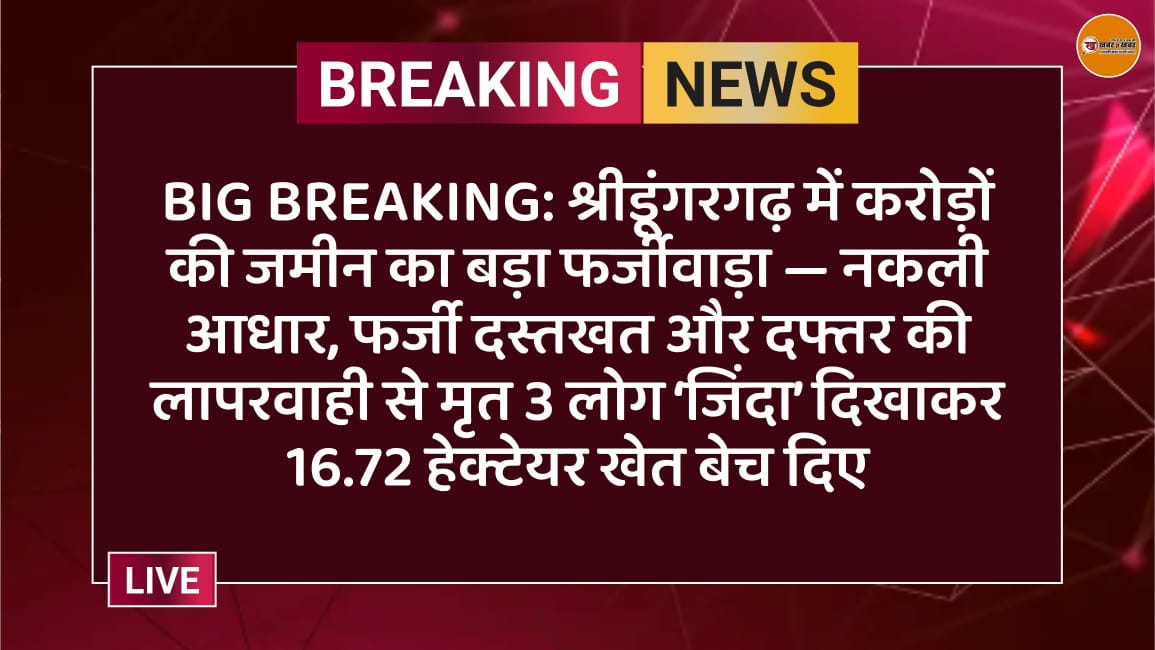 BIG BREAKING: श्रीडूंगरगढ़ में करोड़ों की जमीन का बड़ा फर्जीवाड़ा — नकली आधार, फर्जी दस्तखत और दफ्तर की लापरवाही से मृत 3 लोग ‘जिंदा’ दिखाकर 16.72 हेक्टेयर खेत बेच दिए