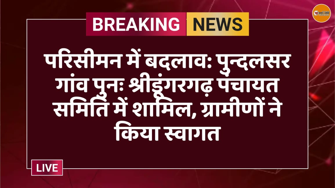 परिसीमन में बदलाव: पुन्दलसर गांव पुनः श्रीडूंगरगढ़ पंचायत समिति में शामिल, ग्रामीणों ने किया स्वागत