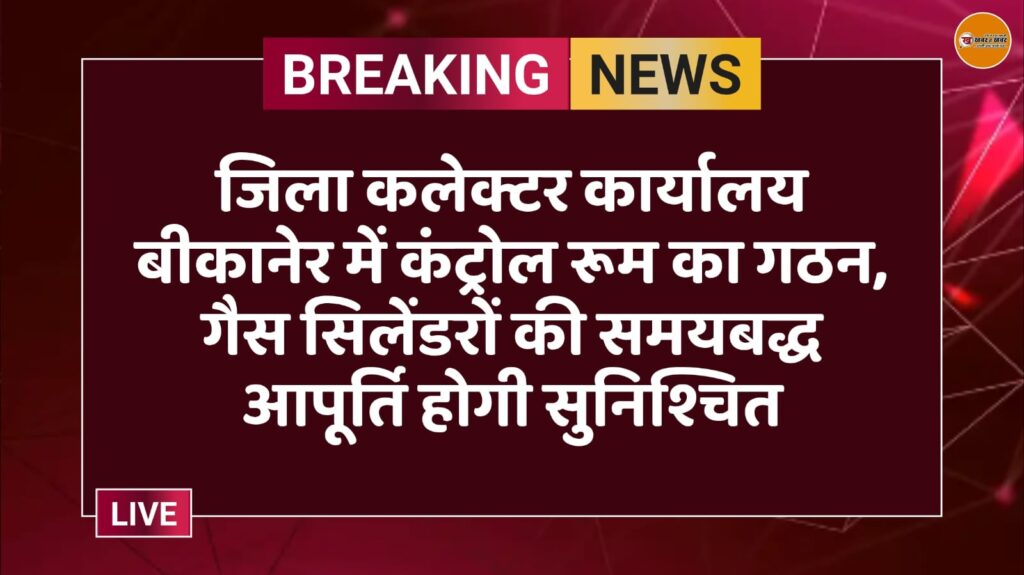 जिला कलेक्टर कार्यालय बीकानेर में कंट्रोल रूम का गठन, गैस सिलेंडरों की समयबद्ध आपूर्ति होगी सुनिश्चित