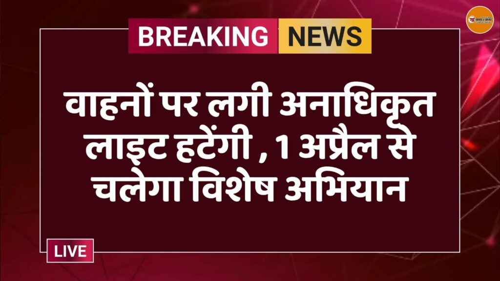 वाहनों पर लगी अनाधिकृत लाइट हटेंगी , 1 अप्रैल से चलेगा विशेष अभियान